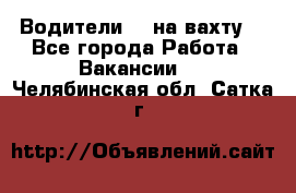 Водители BC на вахту. - Все города Работа » Вакансии   . Челябинская обл.,Сатка г.